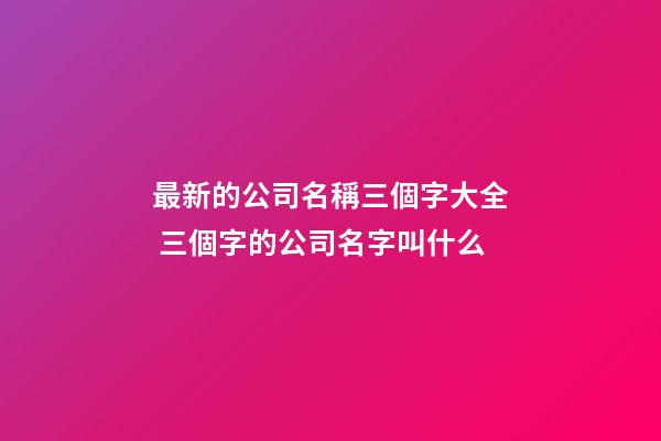 最新的公司名稱三個字大全 三個字的公司名字叫什么-第1張-公司起名-玄機派